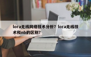 lora无线网络技术分析？lora无线技术和nb的区别？