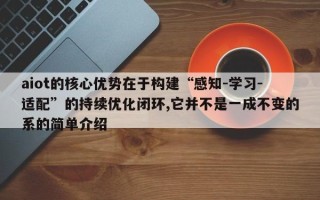 aiot的核心优势在于构建“感知-学习-适配”的持续优化闭环,它并不是一成不变的系的简单介绍