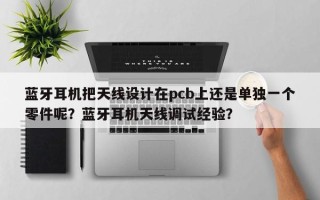 蓝牙耳机把天线设计在pcb上还是单独一个零件呢？蓝牙耳机天线调试经验？
