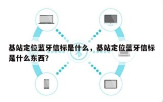 基站定位蓝牙信标是什么，基站定位蓝牙信标是什么东西？