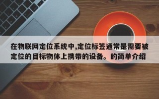 在物联网定位系统中,定位标签通常是需要被定位的目标物体上携带的设备。的简单介绍