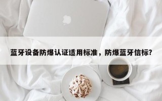 蓝牙设备防爆认证适用标准，防爆蓝牙信标？