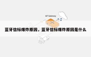 蓝牙信标爆炸原因，蓝牙信标爆炸原因是什么