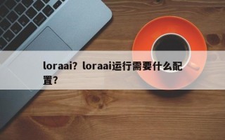 loraai？loraai运行需要什么配置？