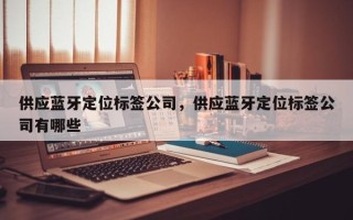 供应蓝牙定位标签公司，供应蓝牙定位标签公司有哪些