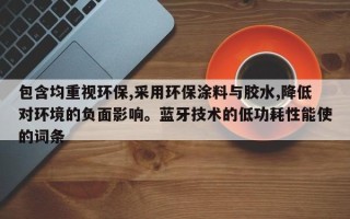 包含均重视环保,采用环保涂料与胶水,降低对环境的负面影响。蓝牙技术的低功耗性能使的词条