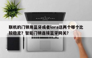 联机的门锁用蓝牙或者lora这两个哪个比较稳定？智能门锁连接蓝牙网关？