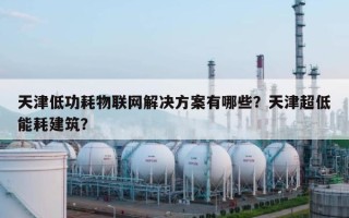 天津低功耗物联网解决方案有哪些？天津超低能耗建筑？