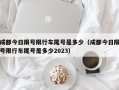 成都今日限号限行车尾号是多少（成都今日限号限行车尾号是多少2023）