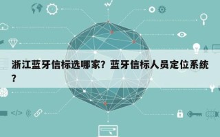 浙江蓝牙信标选哪家？蓝牙信标人员定位系统？