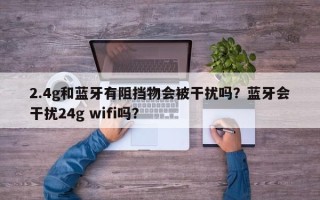 2.4g和蓝牙有阻挡物会被干扰吗？蓝牙会干扰24g wifi吗？