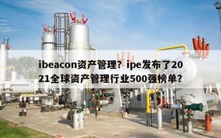 ibeacon资产管理？ipe发布了2021全球资产管理行业500强榜单？