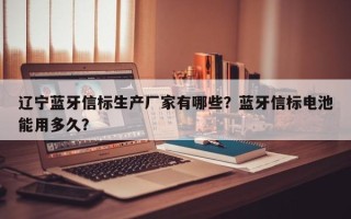 辽宁蓝牙信标生产厂家有哪些？蓝牙信标电池能用多久？