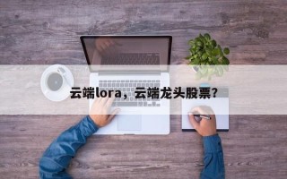 云端lora，云端龙头股票？