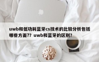 uwb和低功耗蓝牙cs技术的比较分析包括哪些方面?？uwb和蓝牙的区别？