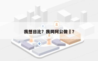 我想日比？我同阿公做嘢？