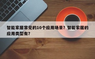 智能家居常见的10个应用场景？智能家居的应用类型有？