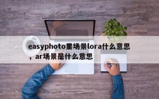 easyphoto里场景lora什么意思，ar场景是什么意思