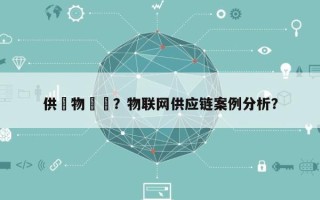 供應物聯網？物联网供应链案例分析？