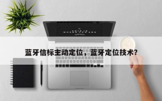 蓝牙信标主动定位，蓝牙定位技术？