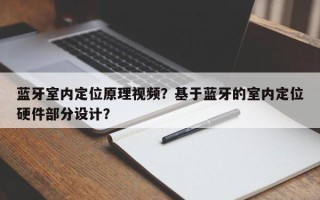 蓝牙室内定位原理视频？基于蓝牙的室内定位硬件部分设计？