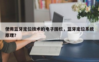 使用蓝牙定位技术的电子围栏，蓝牙定位系统原理？