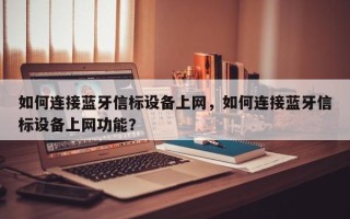 如何连接蓝牙信标设备上网，如何连接蓝牙信标设备上网功能？