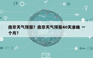 南京天气预报？南京天气预报40天准确 一个月？