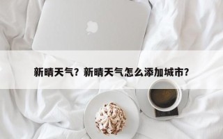 新晴天气？新晴天气怎么添加城市？