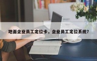 地面企业员工定位卡，企业员工定位系统？