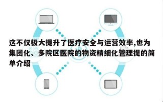 这不仅极大提升了医疗安全与运营效率,也为集团化、多院区医院的物资精细化管理提的简单介绍