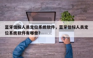 蓝牙信标人员定位系统软件，蓝牙信标人员定位系统软件有哪些？