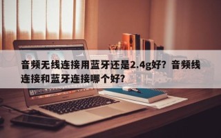 音频无线连接用蓝牙还是2.4g好？音频线连接和蓝牙连接哪个好？