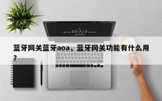 蓝牙网关蓝牙aoa，蓝牙网关功能有什么用？