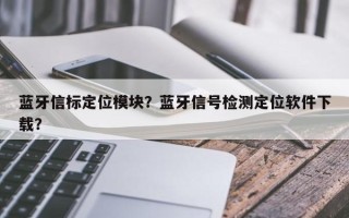 蓝牙信标定位模块？蓝牙信号检测定位软件下载？