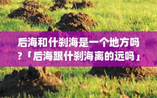 后海和什刹海是一个地方吗?「后海跟什刹海离的远吗」