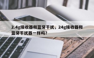 2.4g接收器和蓝牙干扰，24g接收器和蓝牙干扰器一样吗？