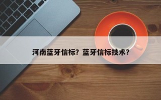 河南蓝牙信标？蓝牙信标技术？