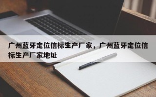 广州蓝牙定位信标生产厂家，广州蓝牙定位信标生产厂家地址