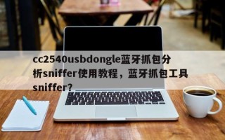 cc2540usbdongle蓝牙抓包分析sniffer使用教程，蓝牙抓包工具 sniffer？