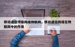移动通信传输网络物联网，移动通信网络在物联网中的作用