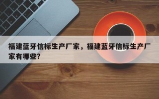 福建蓝牙信标生产厂家，福建蓝牙信标生产厂家有哪些？