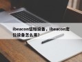 ibeacon信标设备，ibeacon定位设备怎么用？