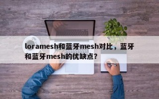 loramesh和蓝牙mesh对比，蓝牙和蓝牙mesh的优缺点？