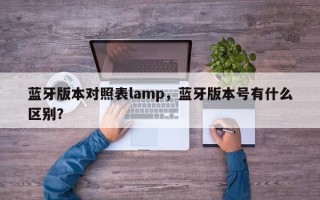 蓝牙版本对照表lamp，蓝牙版本号有什么区别？