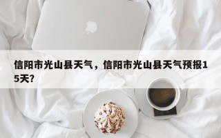 信阳市光山县天气，信阳市光山县天气预报15天？