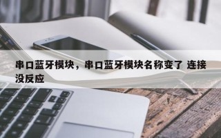 串口蓝牙模块，串口蓝牙模块名称变了 连接没反应