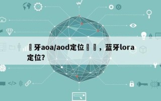 藍牙aoa/aod定位測試，蓝牙lora定位？