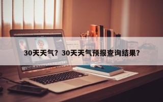 30天天气？30天天气预报查询结果？