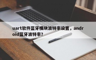 uart软件蓝牙模块波特率设置，android蓝牙波特率？